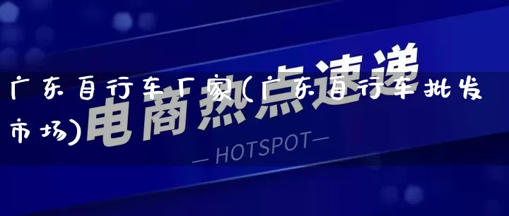 广东自行车厂家(广东自行车批发市场)_https://www.gdbxwh.com_淘宝运营_第1张
