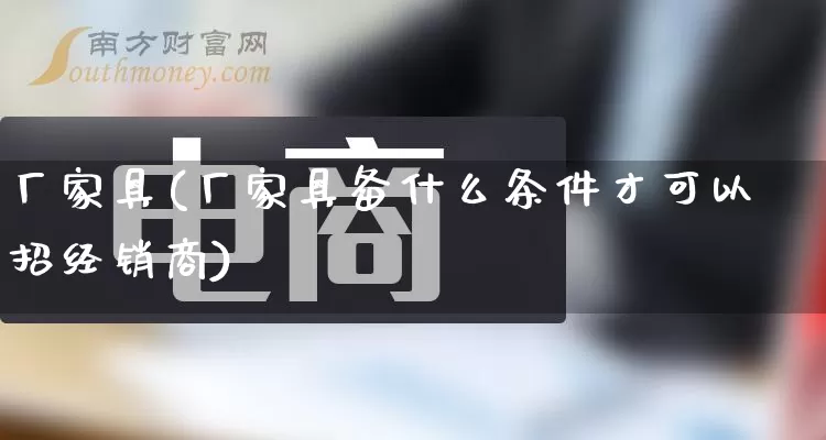 厂家具(厂家具备什么条件才可以招经销商)_https://www.gdbxwh.com_开网店_第1张