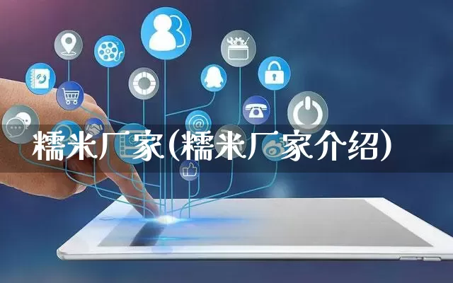 糯米厂家(糯米厂家介绍)_https://www.gdbxwh.com_淘宝运营_第1张
