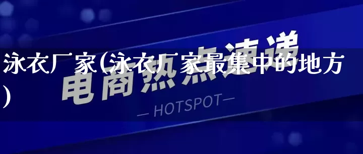 泳衣厂家(泳衣厂家最集中的地方)_https://www.gdbxwh.com_代运营_第1张