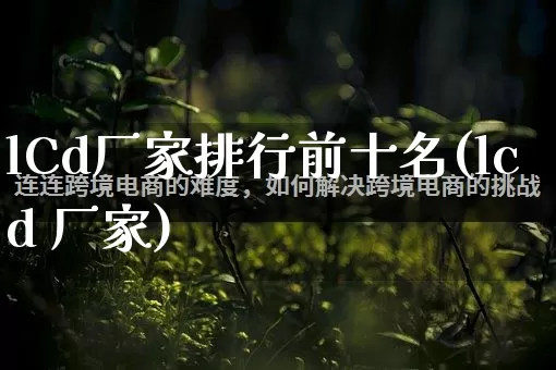 lCd厂家排行前十名(lcd 厂家)_https://www.gdbxwh.com_淘宝运营_第1张