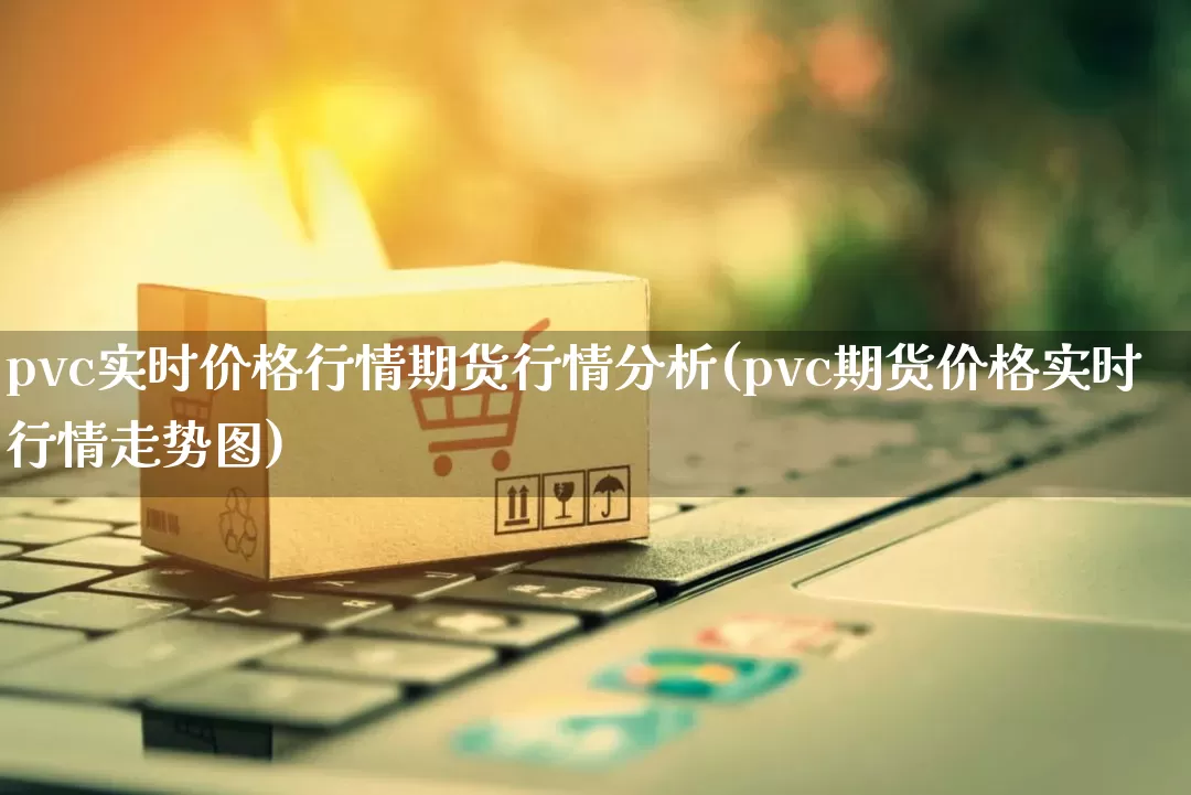 pvc实时价格行情期货行情分析(pvc期货价格实时行情走势图)_https://www.gdbxwh.com_代运营_第1张