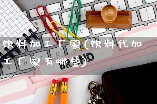 饮料加工厂家(饮料代加工厂家有哪些)_https://www.gdbxwh.com_天猫运营_第1张