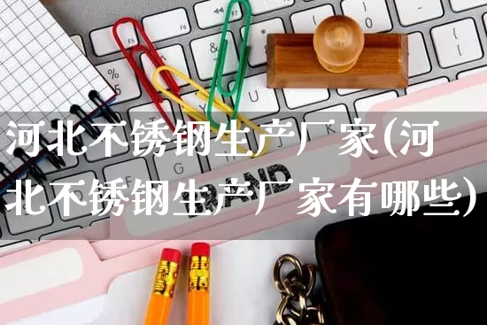 河北不锈钢生产厂家(河北不锈钢生产厂家有哪些)_https://www.gdbxwh.com_直通车_第1张