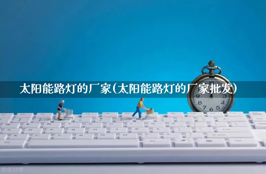 太阳能路灯的厂家(太阳能路灯的厂家批发)_https://www.gdbxwh.com_抖音快手_第1张