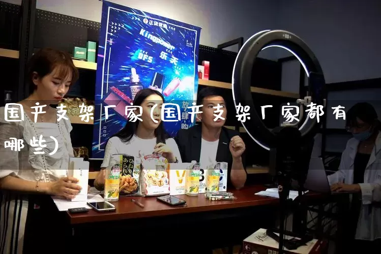 国产支架厂家(国产支架厂家都有哪些)_https://www.gdbxwh.com_代运营_第1张