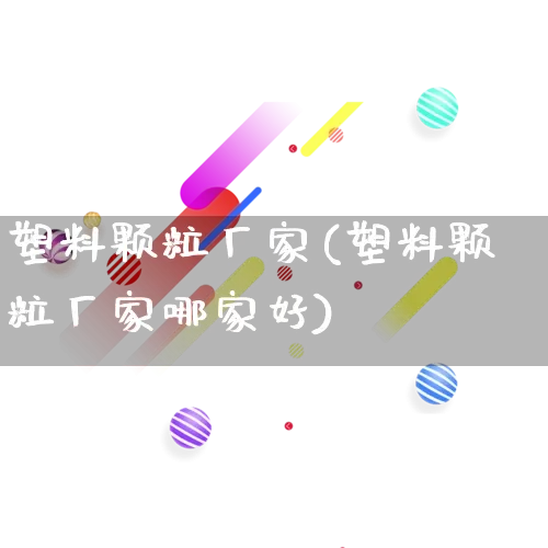 塑料颗粒厂家(塑料颗粒厂家哪家好)_https://www.gdbxwh.com_抖音快手_第1张