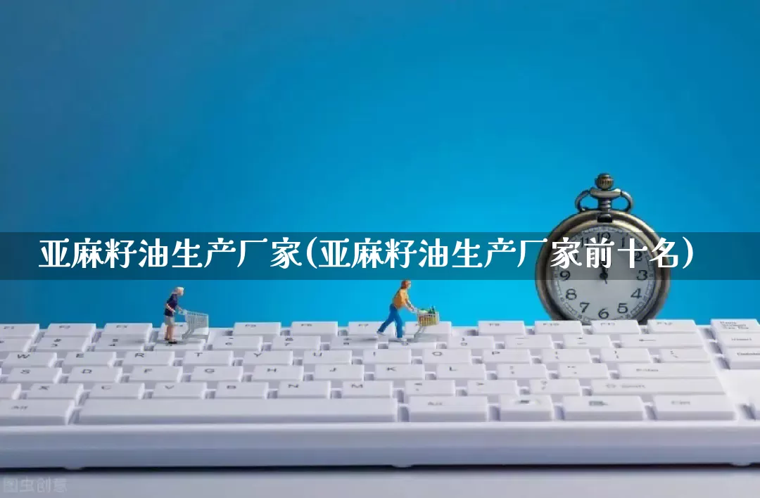 亚麻籽油生产厂家(亚麻籽油生产厂家前十名)_https://www.gdbxwh.com_开网店_第1张