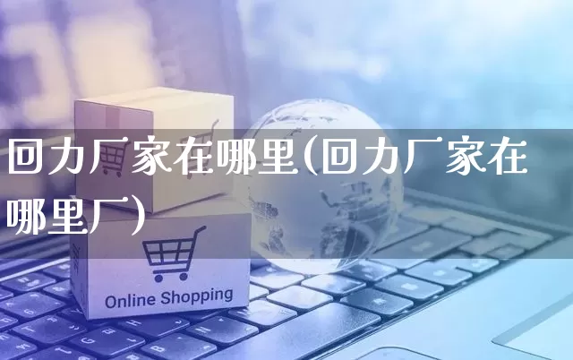 回力厂家在哪里(回力厂家在哪里厂)_https://www.gdbxwh.com_淘宝运营_第1张