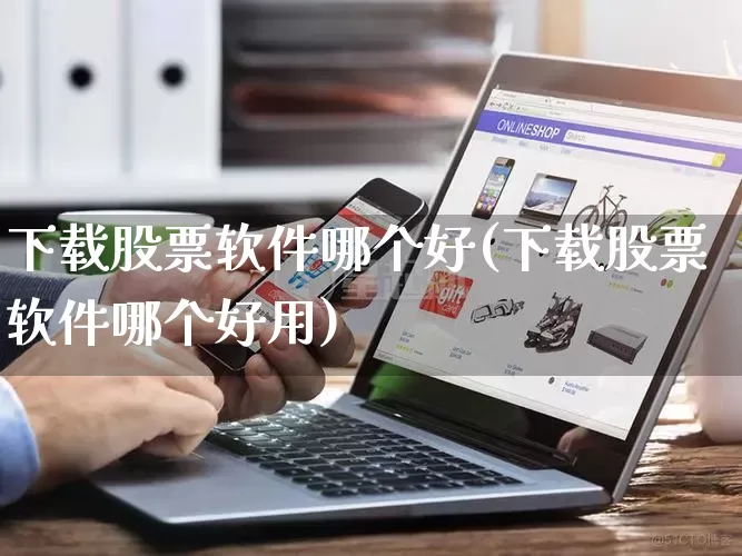 下载股票软件哪个好(下载股票软件哪个好用)_https://www.gdbxwh.com_代运营_第1张