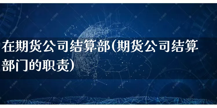 在期货公司结算部(期货公司结算部门的职责)_https://www.gdbxwh.com_天猫运营_第1张