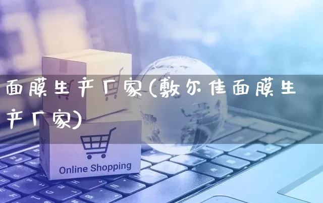面膜生产厂家(敷尔佳面膜生产厂家)_https://www.gdbxwh.com_淘宝运营_第1张
