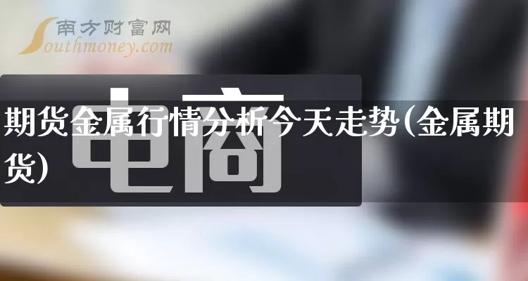 期货金属行情分析今天走势(金属期货)_https://www.gdbxwh.com_直通车_第1张