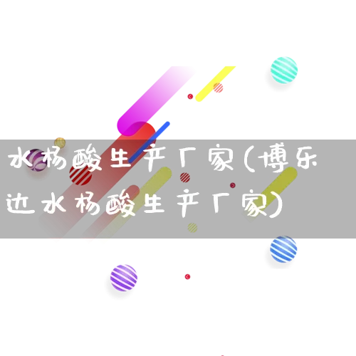 水杨酸生产厂家(博乐达水杨酸生产厂家)_https://www.gdbxwh.com_淘宝运营_第1张