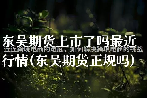 东吴期货上市了吗最近行情(东吴期货正规吗)_https://www.gdbxwh.com_直通车_第1张