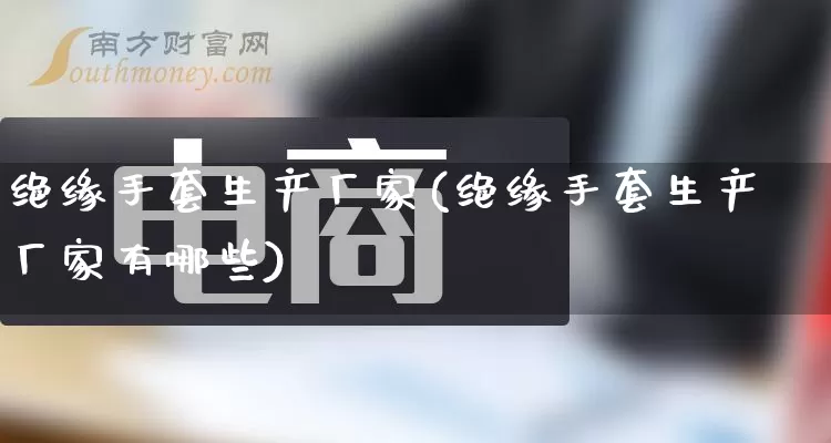 绝缘手套生产厂家(绝缘手套生产厂家有哪些)_https://www.gdbxwh.com_淘宝运营_第1张