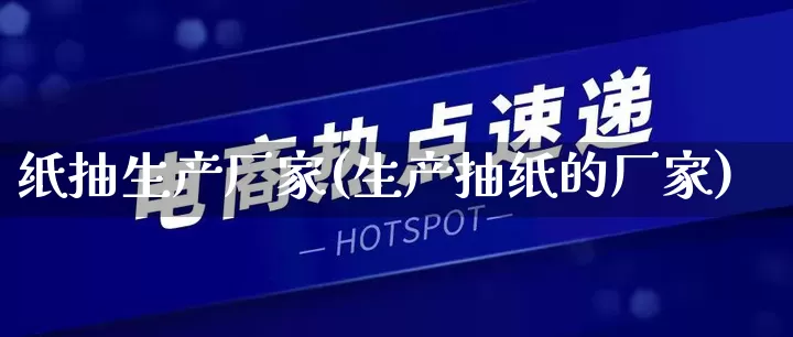 纸抽生产厂家(生产抽纸的厂家)_https://www.gdbxwh.com_淘宝运营_第1张