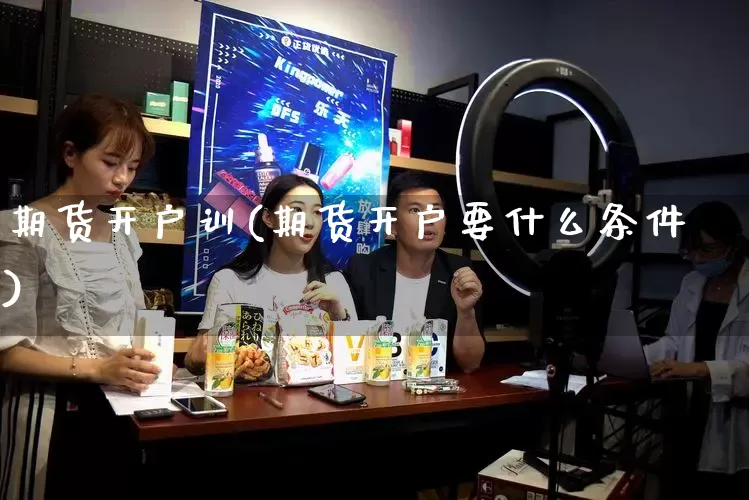 期货开户训(期货开户要什么条件)_https://www.gdbxwh.com_抖音快手_第1张