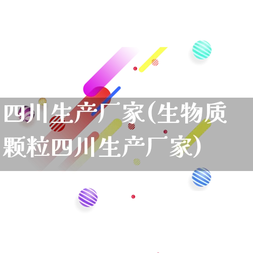 四川生产厂家(生物质颗粒四川生产厂家)_https://www.gdbxwh.com_代运营_第1张