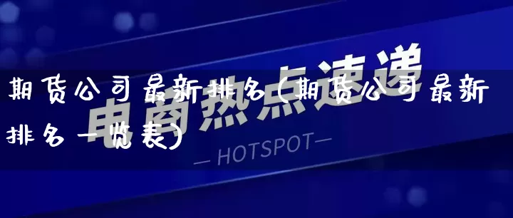 期货公司最新排名(期货公司最新排名一览表)_https://www.gdbxwh.com_抖音快手_第1张