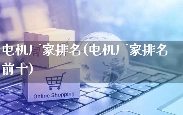 电机厂家排名(电机厂家排名前十)_https://www.gdbxwh.com_天猫运营_第1张