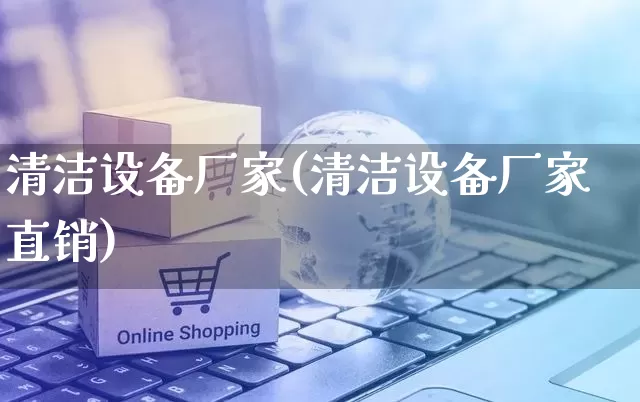 清洁设备厂家(清洁设备厂家直销)_https://www.gdbxwh.com_直通车_第1张