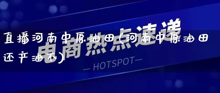 直播河南中原油田(河南中原油田还产油不)_https://www.gdbxwh.com_淘宝运营_第1张
