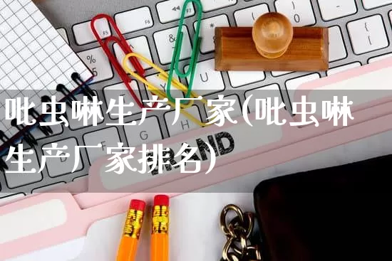 吡虫啉生产厂家(吡虫啉生产厂家排名)_https://www.gdbxwh.com_淘宝运营_第1张