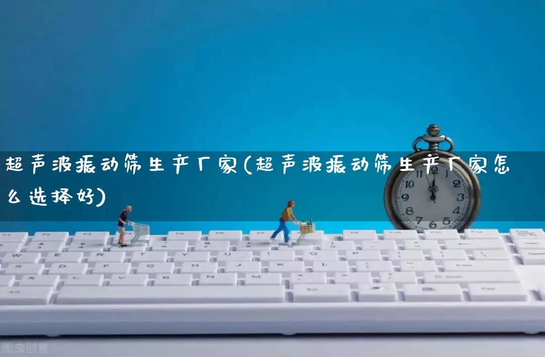 超声波振动筛生产厂家(超声波振动筛生产厂家怎么选择好)_https://www.gdbxwh.com_开网店_第1张