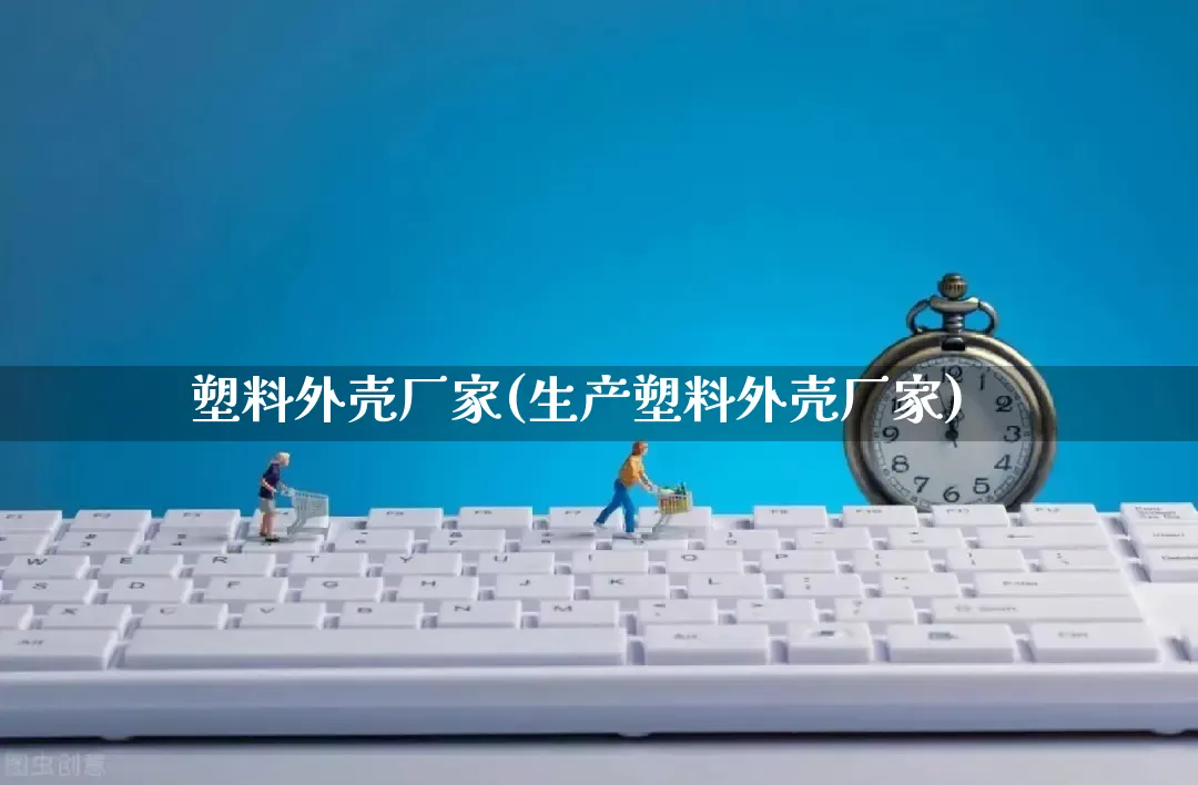 塑料外壳厂家(生产塑料外壳厂家)_https://www.gdbxwh.com_淘宝运营_第1张