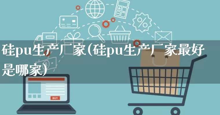 硅pu生产厂家(硅pu生产厂家最好是哪家)_https://www.gdbxwh.com_天猫运营_第1张