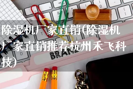 除湿机厂家直销(除湿机厂家直销推荐杭州禾飞科技)_https://www.gdbxwh.com_淘宝运营_第1张