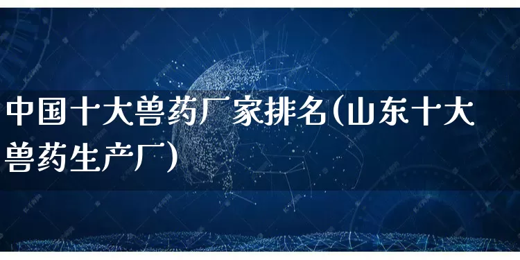 中国十大兽药厂家排名(山东十大兽药生产厂)_https://www.gdbxwh.com_淘宝运营_第1张
