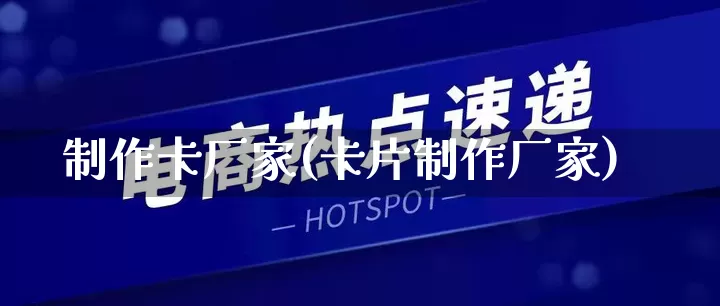 制作卡厂家(卡片制作厂家)_https://www.gdbxwh.com_抖音快手_第1张