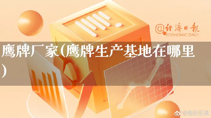 鹰牌厂家(鹰牌生产基地在哪里)_https://www.gdbxwh.com_抖音快手_第1张