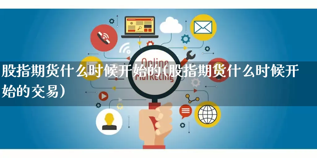 股指期货什么时候开始的(股指期货什么时候开始的交易)_https://www.gdbxwh.com_淘宝运营_第1张