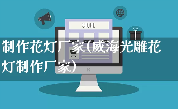 制作花灯厂家(威海光雕花灯制作厂家)_https://www.gdbxwh.com_淘宝运营_第1张