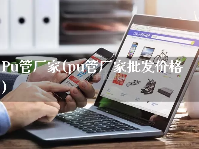 Pu管厂家(pu管厂家批发价格)_https://www.gdbxwh.com_淘宝运营_第1张