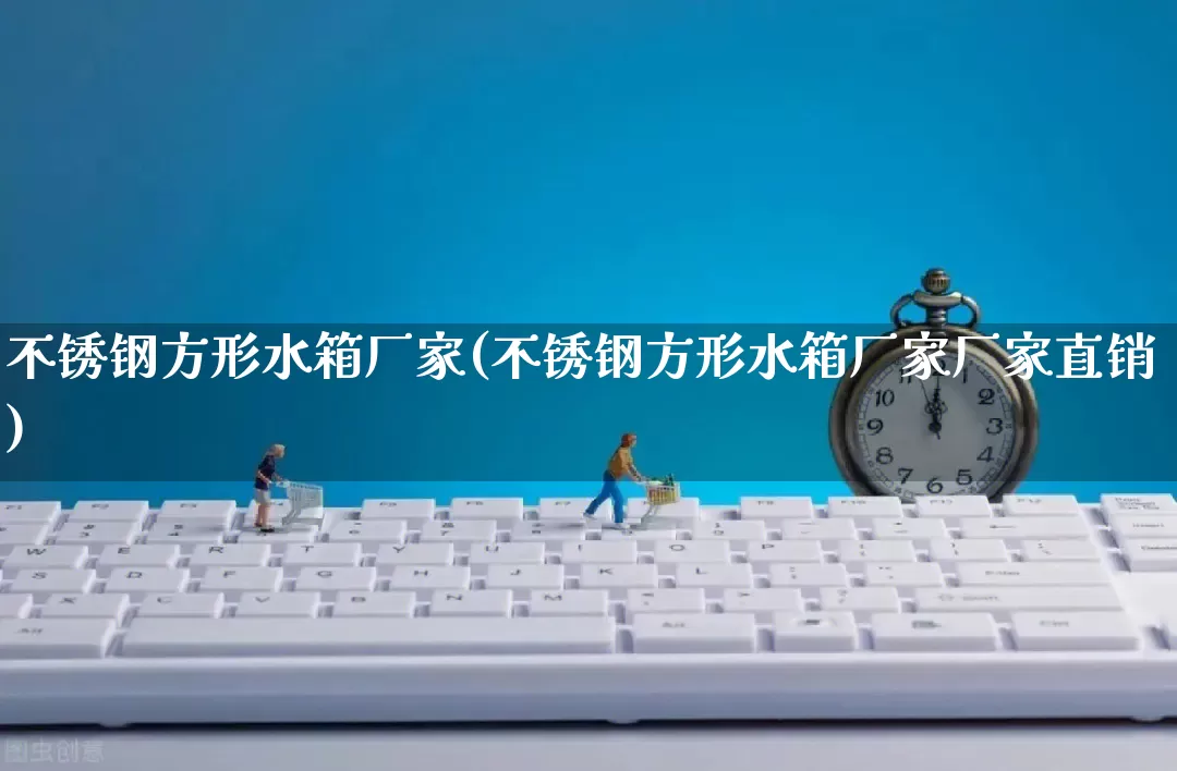 不锈钢方形水箱厂家(不锈钢方形水箱厂家厂家直销)_https://www.gdbxwh.com_淘宝运营_第1张