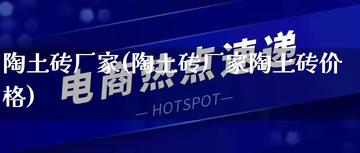 陶土砖厂家(陶土砖厂家陶土砖价格)_https://www.gdbxwh.com_天猫运营_第1张