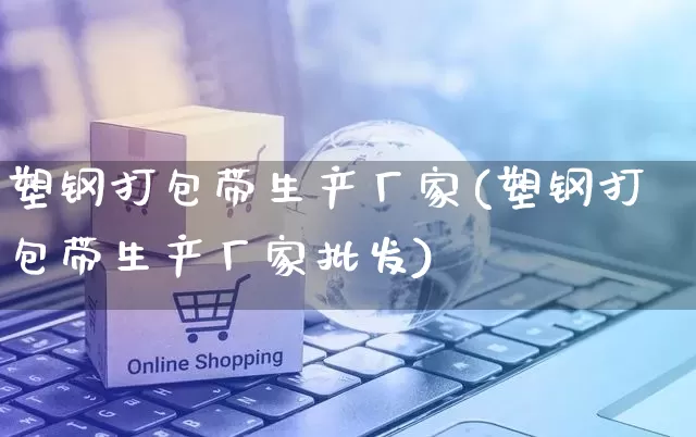塑钢打包带生产厂家(塑钢打包带生产厂家批发)_https://www.gdbxwh.com_抖音快手_第1张