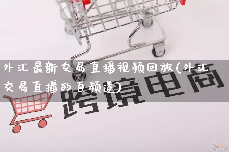 外汇最新交易直播视频回放(外汇交易直播的自频道)_https://www.gdbxwh.com_淘宝运营_第1张
