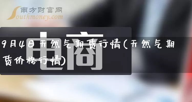 9月4日天然气期货行情(天然气期货价格行情)_开网店_第1张_电商运营网 9月4日天然气期货行情(天然气期货价格行情)_https://www.gdbxwh.com_开网店_第1张