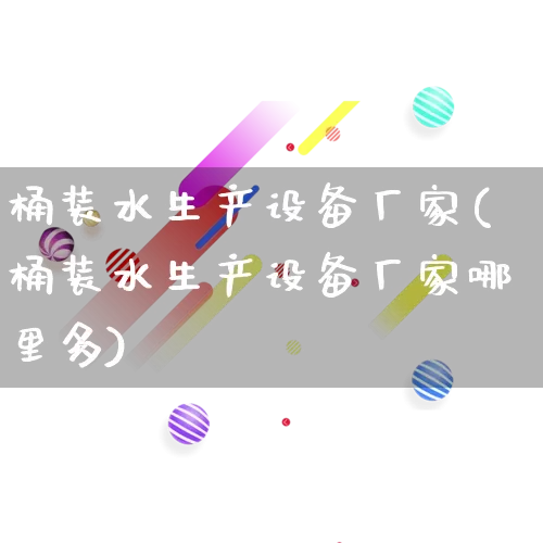 桶装水生产设备厂家(桶装水生产设备厂家哪里多)_https://www.gdbxwh.com_淘宝运营_第1张