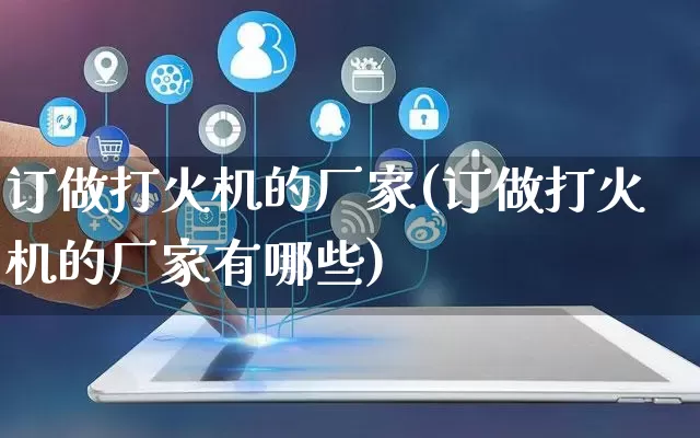 订做打火机的厂家(订做打火机的厂家有哪些)_https://www.gdbxwh.com_淘宝运营_第1张
