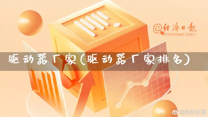 驱动器厂家(驱动器厂家排名)_https://www.gdbxwh.com_直通车_第1张
