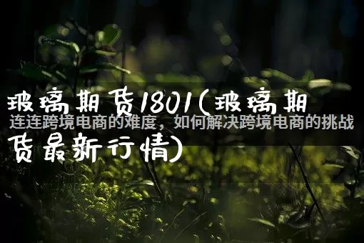 玻璃期货1801(玻璃期货最新行情)_https://www.gdbxwh.com_淘宝运营_第1张