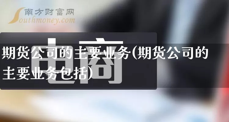 期货公司的主要业务(期货公司的主要业务包括)_https://www.gdbxwh.com_代运营_第1张