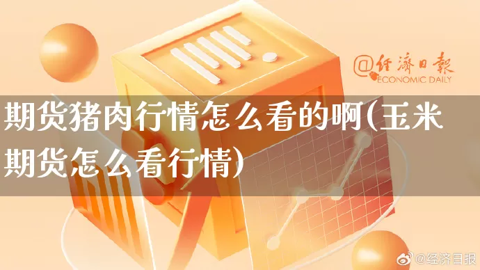 期货猪肉行情怎么看的啊(玉米期货怎么看行情)_https://www.gdbxwh.com_天猫运营_第1张