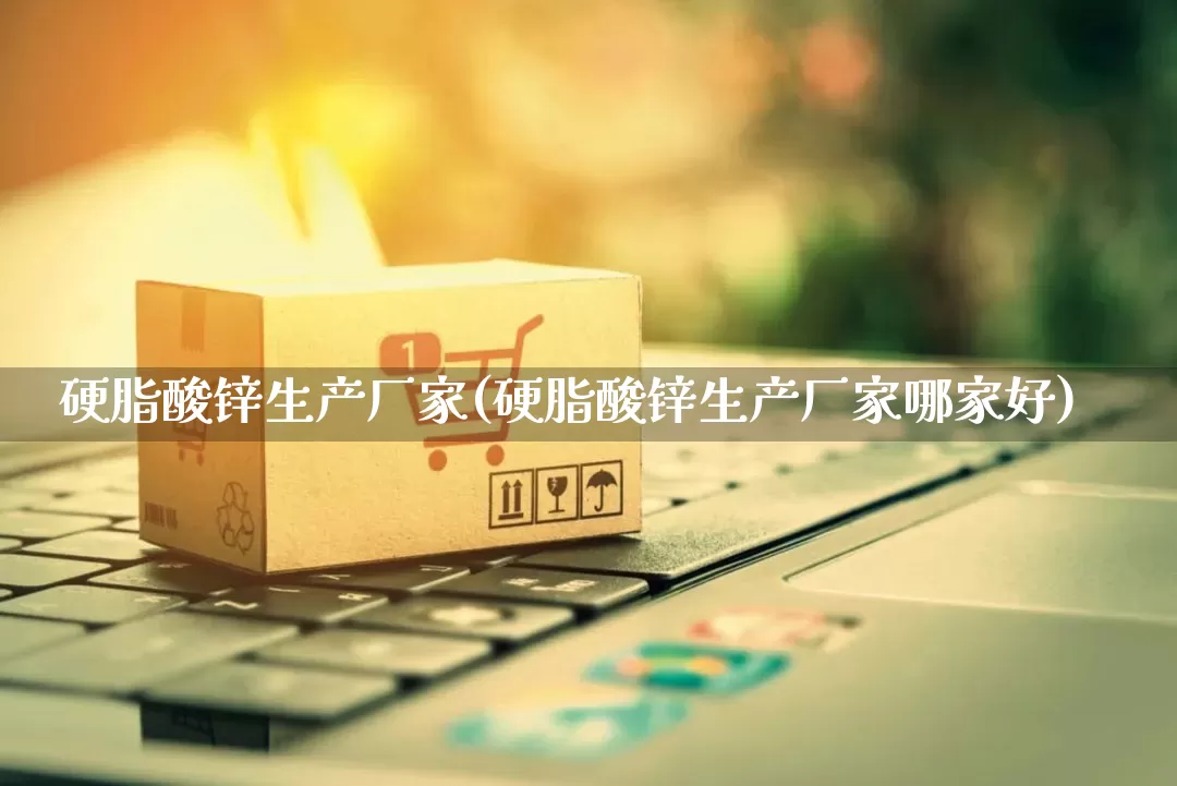硬脂酸锌生产厂家(硬脂酸锌生产厂家哪家好)_https://www.gdbxwh.com_淘宝运营_第1张